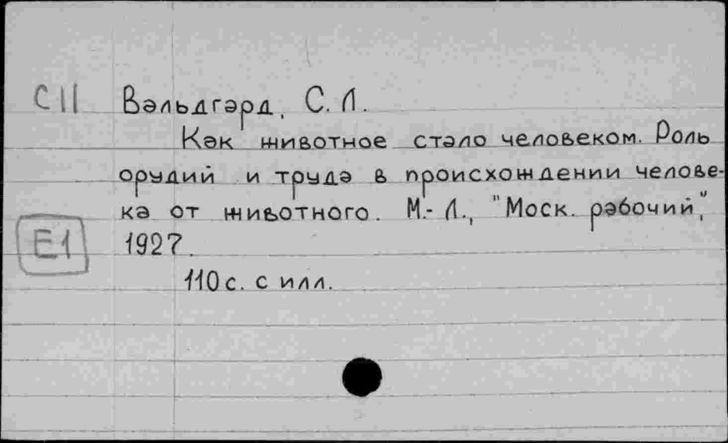 ﻿Как животное стопо человеком. Роль орудий и труда в происхождении человека от животного. И.- (1-, Моск, рабочий,
ЕД 1927.
110с. С И/14.